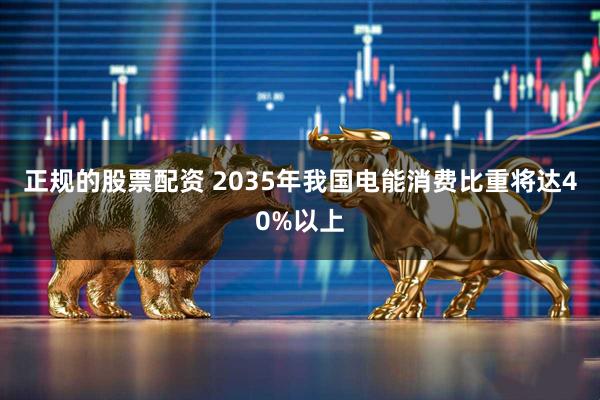 正规的股票配资 2035年我国电能消费比重将达40%以上