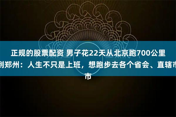 正规的股票配资 男子花22天从北京跑700公里到郑州：人生不只是上班，想跑步去各个省会、直辖市