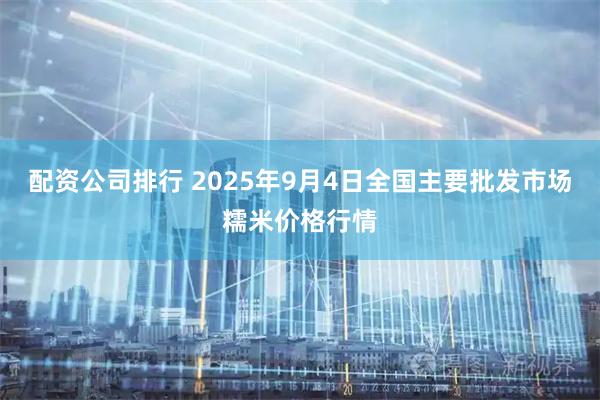 配资公司排行 2025年9月4日全国主要批发市场糯米价格行情