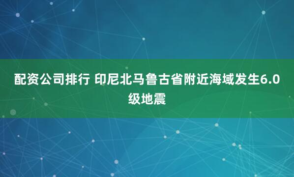 配资公司排行 印尼北马鲁古省附近海域发生6.0级地震