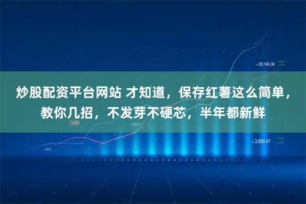 炒股配资平台网站 才知道，保存红薯这么简单，教你几招，不发芽不硬芯，半年都新鲜