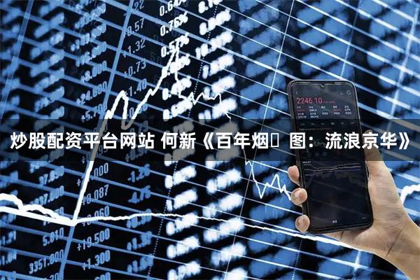 炒股配资平台网站 何新《百年烟⾬图：流浪京华》
