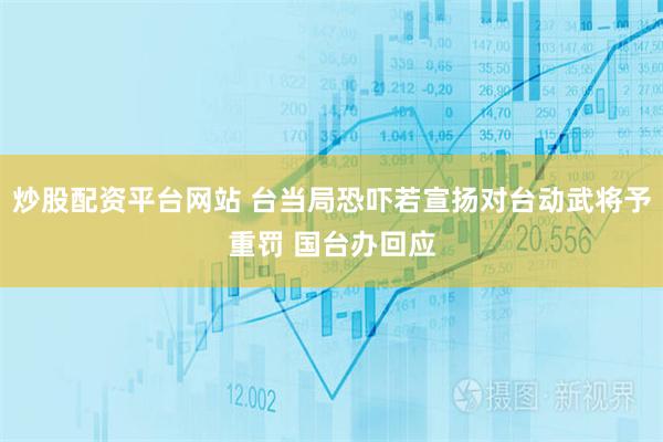 炒股配资平台网站 台当局恐吓若宣扬对台动武将予重罚 国台办回应