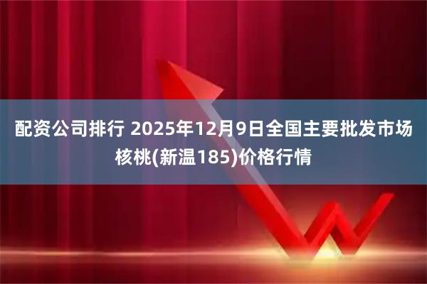 配资公司排行 2025年12月9日全国主要批发市场核桃(新温185)价格行情