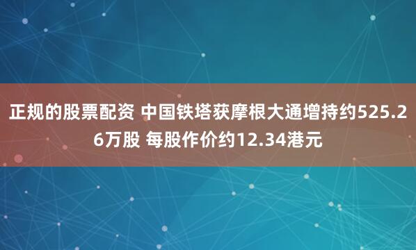 正规的股票配资 中国铁塔获摩根大通增持约525.26万股 每股作价约12.34港元