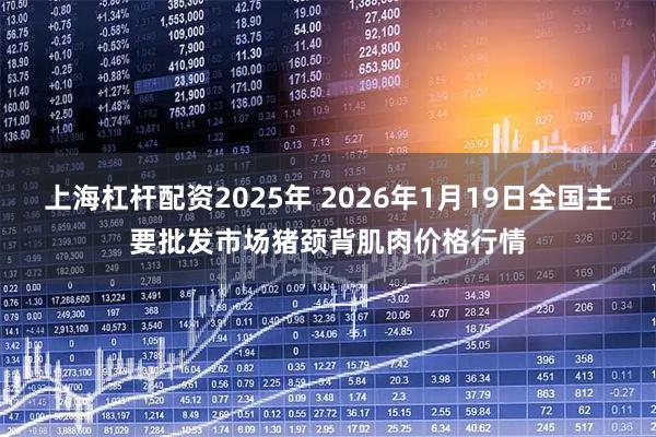上海杠杆配资2025年 2026年1月19日全国主要批发市场猪颈背肌肉价格行情