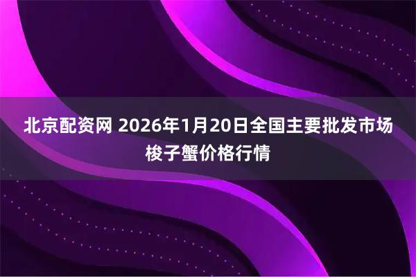 北京配资网 2026年1月20日全国主要批发市场梭子蟹价格行情