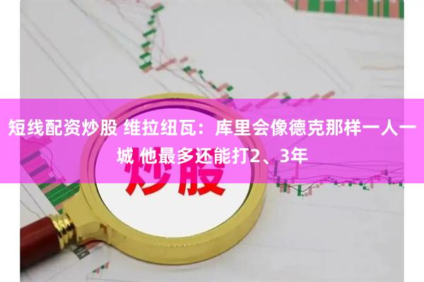 短线配资炒股 维拉纽瓦：库里会像德克那样一人一城 他最多还能打2、3年