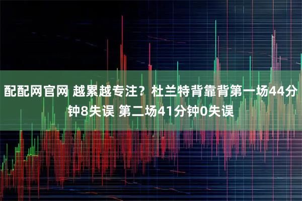 配配网官网 越累越专注？杜兰特背靠背第一场44分钟8失误 第二场41分钟0失误