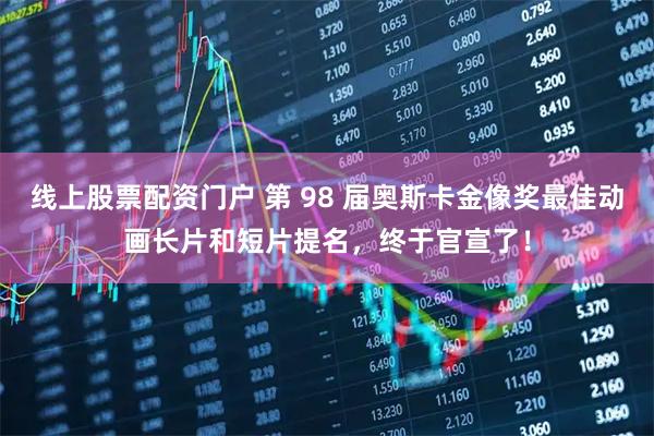 线上股票配资门户 第 98 届奥斯卡金像奖最佳动画长片和短片提名，终于官宣了！