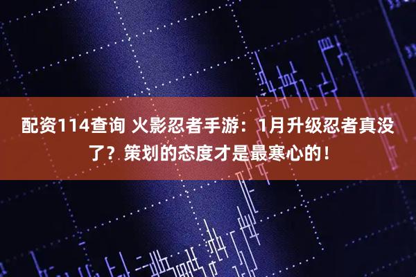 配资114查询 火影忍者手游：1月升级忍者真没了？策划的态度才是最寒心的！