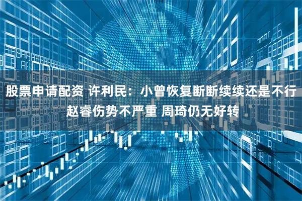 股票申请配资 许利民：小曾恢复断断续续还是不行 赵睿伤势不严重 周琦仍无好转