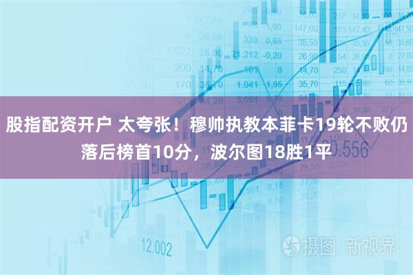 股指配资开户 太夸张！穆帅执教本菲卡19轮不败仍落后榜首10分，波尔图18胜1平