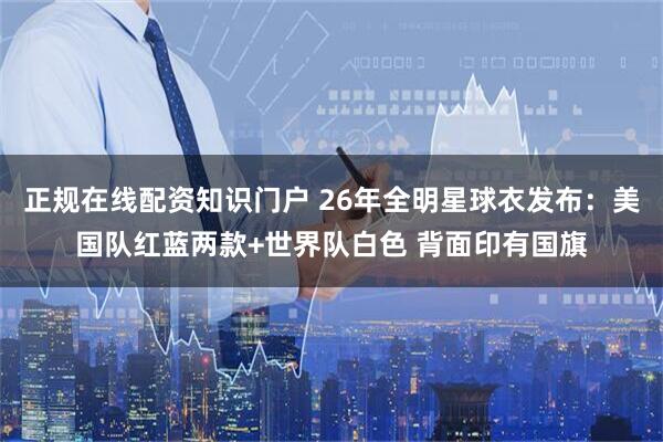 正规在线配资知识门户 26年全明星球衣发布：美国队红蓝两款+世界队白色 背面印有国旗