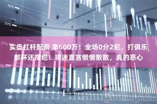 实盘杠杆配资 拿600万！全场0分2犯，打俱乐部杯还摆烂！球迷直言懒懒散散，真的恶心
