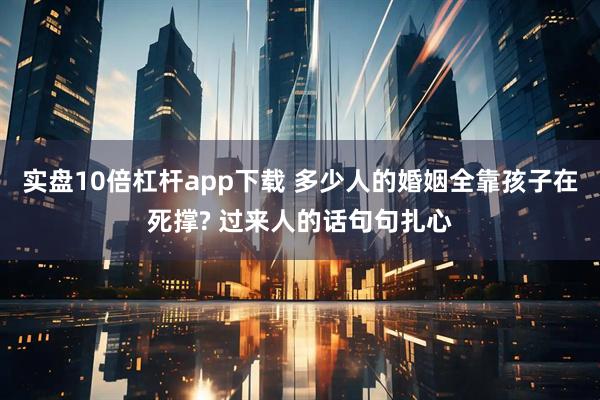 实盘10倍杠杆app下载 多少人的婚姻全靠孩子在死撑? 过来人的话句句扎心