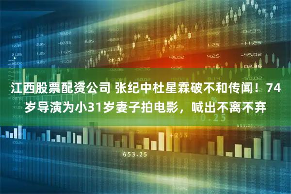 江西股票配资公司 张纪中杜星霖破不和传闻！74岁导演为小31岁妻子拍电影，喊出不离不弃