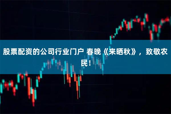 股票配资的公司行业门户 春晚《来晒秋》，致敬农民！
