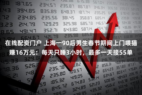 在线配资门户 上海一90后男生春节期间上门喂猫赚16万元：每天只睡3小时，最多一天接55单