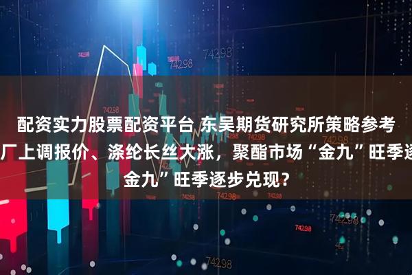 配资实力股票配资平台 东吴期货研究所策略参考｜聚酯工厂上调报价、涤纶长丝大涨，聚酯市场“金九”旺季逐步兑现？