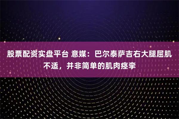 股票配资实盘平台 意媒：巴尔泰萨吉右大腿屈肌不适，并非简单的肌肉痉挛