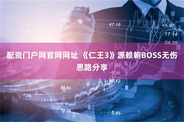 配资门户网官网网址 《仁王3》源赖朝BOSS无伤思路分享