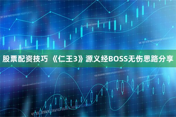 股票配资技巧 《仁王3》源义经BOSS无伤思路分享