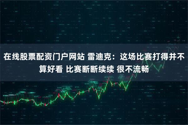 在线股票配资门户网站 雷迪克：这场比赛打得并不算好看 比赛断断续续 很不流畅