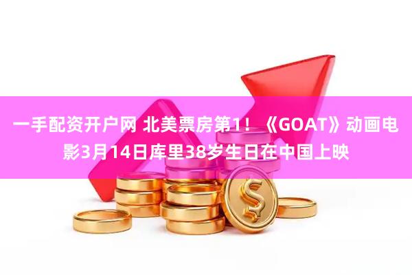 一手配资开户网 北美票房第1！《GOAT》动画电影3月14日库里38岁生日在中国上映