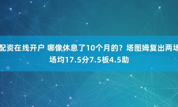 配资在线开户 哪像休息了10个月的？塔图姆复出两场场均17.5分7.5板4.5助