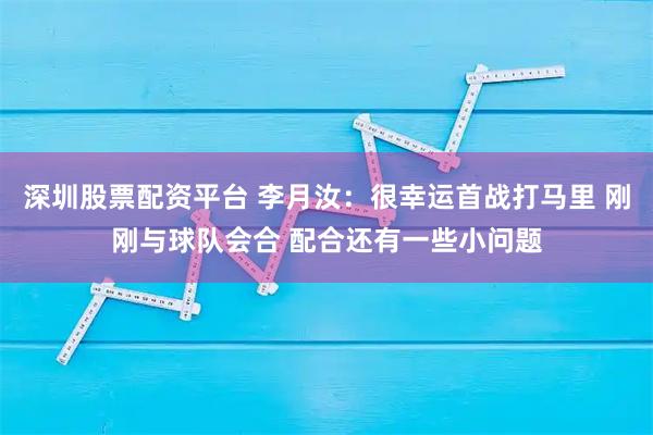 深圳股票配资平台 李月汝：很幸运首战打马里 刚刚与球队会合 配合还有一些小问题