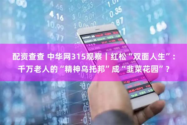 配资查查 中华网315观察丨红松“双面人生”：千万老人的“精神乌托邦”成“韭菜花园”？