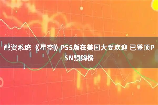 配资系统 《星空》PS5版在美国大受欢迎 已登顶PSN预购榜