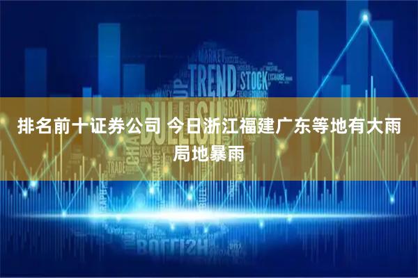 排名前十证券公司 今日浙江福建广东等地有大雨局地暴雨
