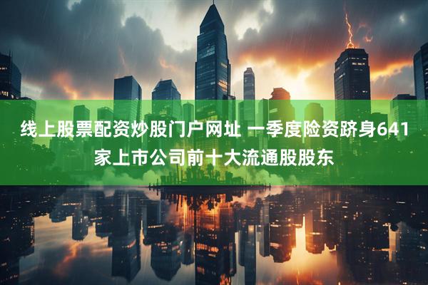 线上股票配资炒股门户网址 一季度险资跻身641家上市公司前十大流通股股东