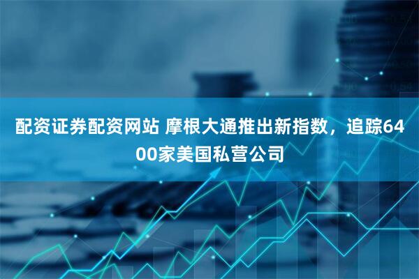 配资证券配资网站 摩根大通推出新指数，追踪6400家美国私营公司