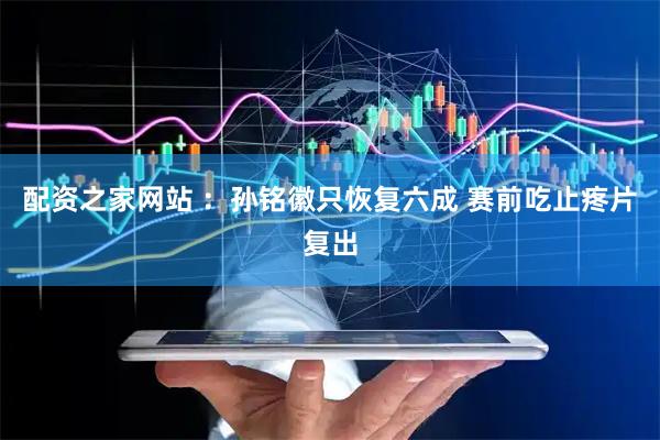 配资之家网站 ：孙铭徽只恢复六成 赛前吃止疼片复出