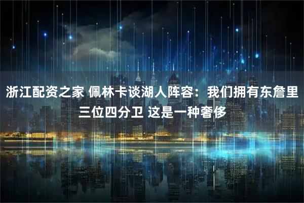 浙江配资之家 佩林卡谈湖人阵容：我们拥有东詹里三位四分卫 这是一种奢侈
