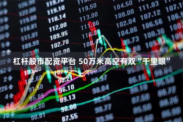 杠杆股市配资平台 50万米高空有双“千里眼”