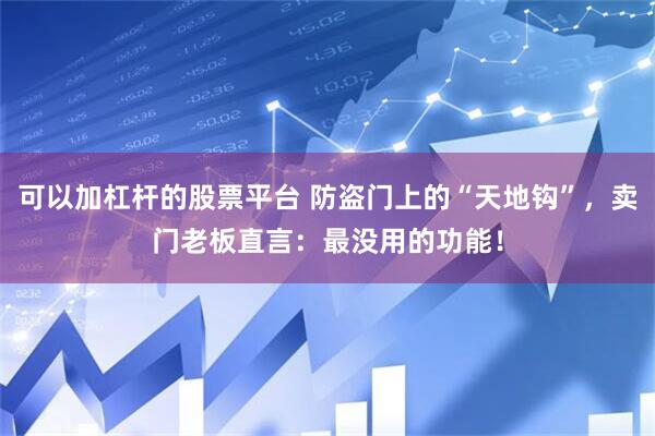 可以加杠杆的股票平台 防盗门上的“天地钩”，卖门老板直言：最没用的功能！
