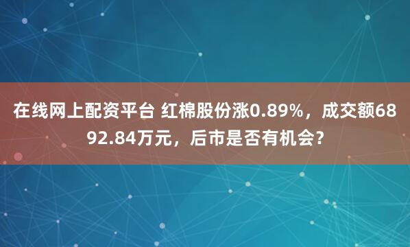 在线网上配资平台 红棉股份涨0.89%，成交额6892.84万元，后市是否有机会？