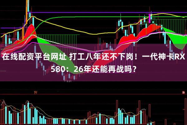 在线配资平台网址 打工八年还不下岗！一代神卡RX580：26年还能再战吗？