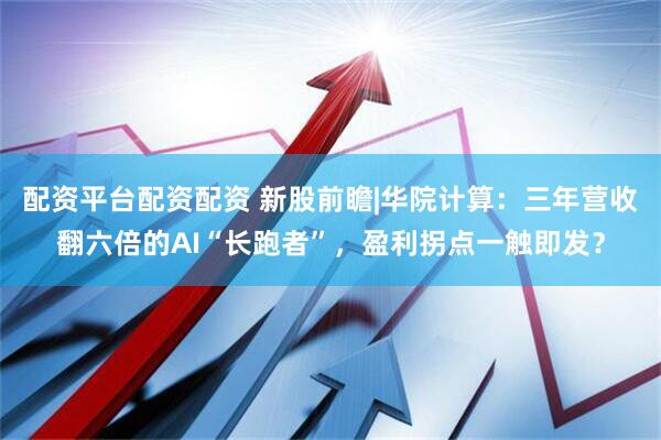 配资平台配资配资 新股前瞻|华院计算：三年营收翻六倍的AI“长跑者”，盈利拐点一触即发？