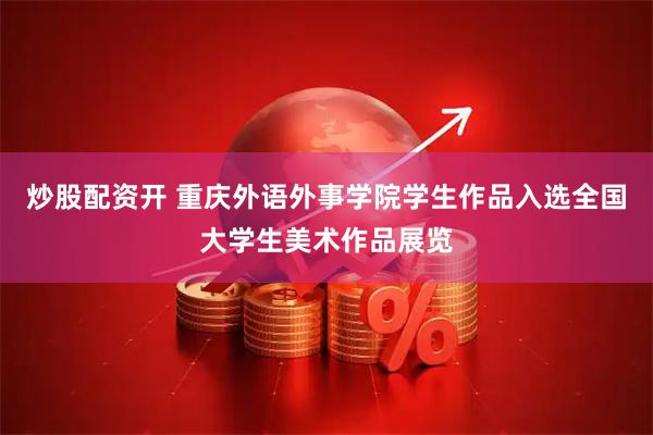 炒股配资开 重庆外语外事学院学生作品入选全国大学生美术作品展览