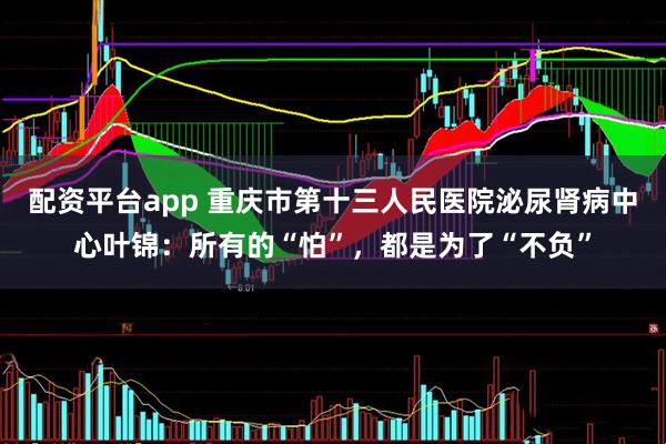 配资平台app 重庆市第十三人民医院泌尿肾病中心叶锦：所有的“怕”，都是为了“不负”