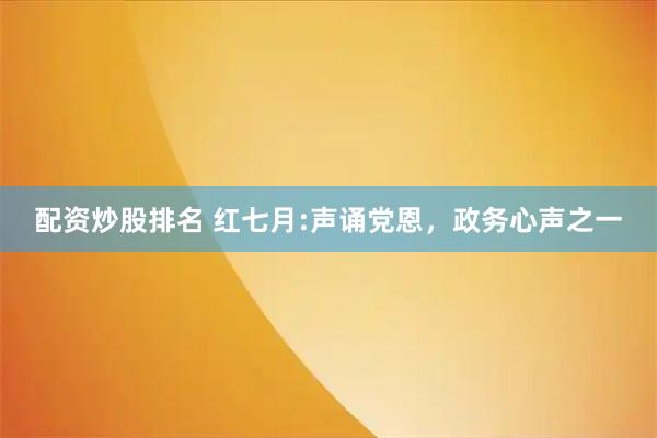 配资炒股排名 红七月:声诵党恩，政务心声之一