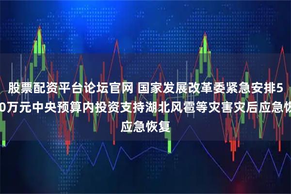 股票配资平台论坛官网 国家发展改革委紧急安排5000万元中央预算内投资支持湖北风雹等灾害灾后应急恢复