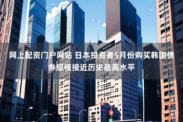 网上配资门户网站 日本投资者5月份购买韩国债券规模接近历史最高水平