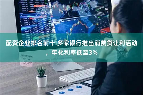 配资企业排名前十 多家银行推出消费贷让利活动，年化利率低至3%