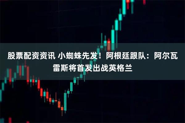 股票配资资讯 小蜘蛛先发！阿根廷跟队：阿尔瓦雷斯将首发出战英格兰